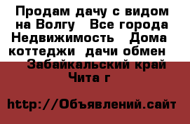 Продам дачу с видом на Волгу - Все города Недвижимость » Дома, коттеджи, дачи обмен   . Забайкальский край,Чита г.